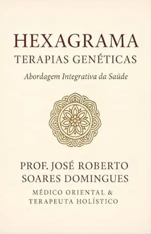 HEXAGRAMA TERAPIAS GENÉTICAS: Unindo Sabedoria Ancestral e Ciência Contemporânea – José Roberto Soares Domingues