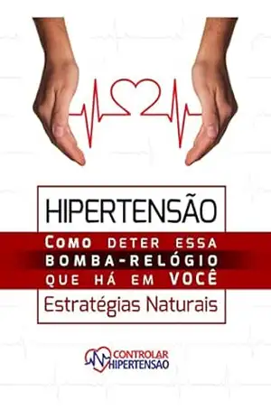 Hipertensão Arterial – Estratégias Naturais: Como Deter Esta Bomba Relógio que Há em Você – Messias Farias