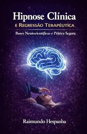 HIPNOSE CLÍNICA E REGRESSÃO TERAPÊUTICA: Bases Neurocientíficas e Prática Segura – Raimundo  Hespanha de Freitas