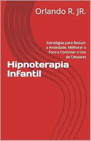 Hipnoterapia Infantil: Estratégias para Reduzir a Ansiedade, Melhorar o Foco e Controlar o Uso de Celulares – Orlando R. JR. Hipnoterapia Infantil: Estratégias para Reduzir a Ansiedade, Melhorar o Foco e Controlar o Uso de Celulares – Orlando R. JR.