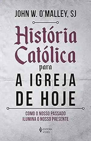 História católica para a Igreja de hoje: Como o nosso passado ilumina o nosso presente - John W. O'Malley História católica para a Igreja de hoje: Como o nosso passado ilumina o nosso presente - John W. O'Malley