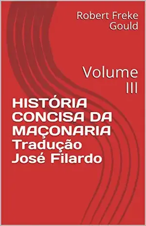 HISTÓRIA CONCISA DA MAÇONARIATradução José Filardo: Volume III – Robert Freke Gould