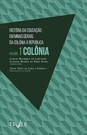 História da Educação em Minas Gerais: da Colônia à República: volume 1: Colônia – Thais Nívia de Lima e Fonseca