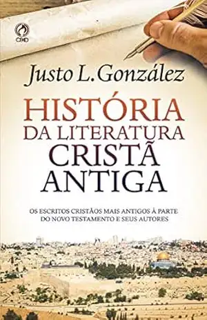 História da Literatura Cristã Antiga: Os escritos cristãos mais antigos à parte do Novo Testamento e seus autores - Justo González