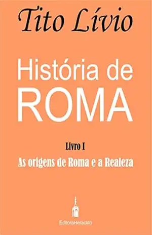 História de Roma: As origens de Roma e a Realeza – Tito Lívio