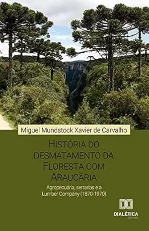 História do desmatamento da Floresta com Araucária: agropecuária, serrarias e a Lumber Company (1870–1970) – Miguel Mundstock Xavier de Carvalho História do desmatamento da Floresta com Araucária: agropecuária, serrarias e a Lumber Company (1870–1970) – Miguel Mundstock Xavier de Carvalho