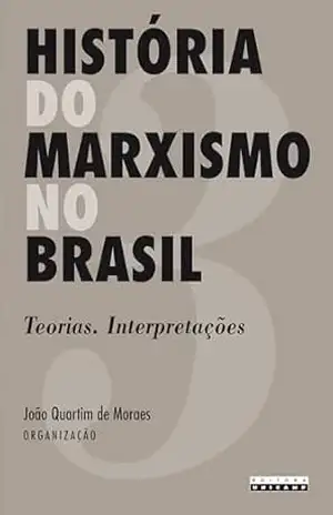 HISTÓRIA DO MARXISMO NO BRASIL – VOL. 3: Os Teorias. Interpretações – João Quartim de  (Org.) Moraes