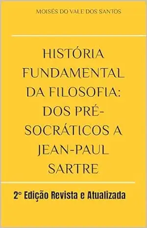 História fundamental da filosofia: dos pré–socráticos a Jean–Paul Sartre: 2° Edição Revista e Atualizada – Moisés  do Vale dos Santos