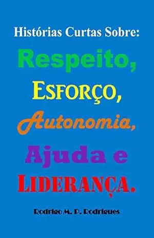 Histórias Curtas Sobre: Respeito, Esforço, Autonomia, Ajuda e Liderança. – Rodrigo M. P. Rodrigues Histórias Curtas Sobre: Respeito, Esforço, Autonomia, Ajuda e Liderança. – Rodrigo M. P. Rodrigues