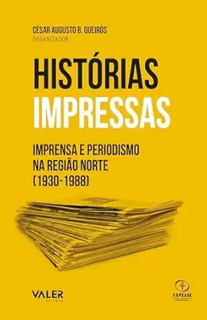 Histórias impressas: Imprensa e Periodismo na região norte (1930–1988) - César Augusto B. Queirós Histórias impressas: Imprensa e Periodismo na região norte (1930–1988) - César Augusto B. Queirós