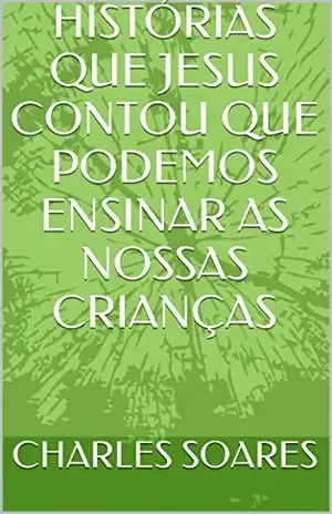 HISTÓRIAS QUE JESUS CONTOU QUE PODEMOS ENSINAR AS NOSSAS CRIANÇAS – CHARLES SOARES
