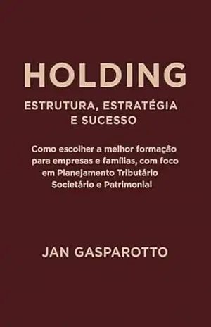 HOLDING – ESTRUTURA, ESTRATÉGIA E SUCESSO: Como escolher a melhor formatação para Empresas e Famílias, com foco em Planejamento Tributário Societário e Patrimonial – JAN GASPAROTTO