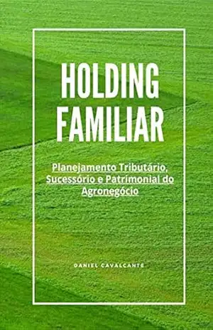 HOLDING FAMILIAR: PLANEJAMENTO TRIBUTÁRIO, SUCESSÓRIO E PATRIMONIAL DO AGRONEGÓCIO - DANIEL CAVALCANTE HOLDING FAMILIAR: PLANEJAMENTO TRIBUTÁRIO, SUCESSÓRIO E PATRIMONIAL DO AGRONEGÓCIO - DANIEL CAVALCANTE