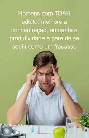 Homens Com Tdah Adulto: Melhore A Concentração, Aumente A Produtividade E Pare De Se Sentir Como Um Fracasso – Jideon F Marques
