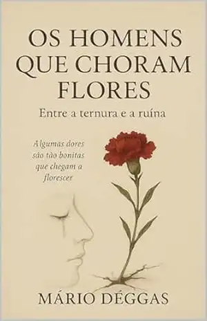 Homens que choram Flores: Entre a ternura e a ruína – Mário Déggas Homens que choram Flores: Entre a ternura e a ruína – Mário Déggas