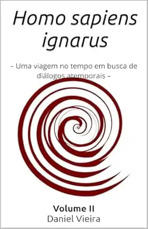 Homo sapiens ignarus Volume II: – Uma viagem no tempo em busca de diálogos atemporais – – Daniel Vieira