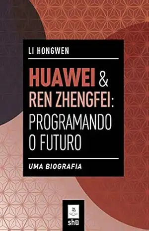 Capa do livro HUAWEI & REN ZHENGFEI: PROGRAMANDO O FUTURO: UMA BIOGRAFIA - LI HONGWEN