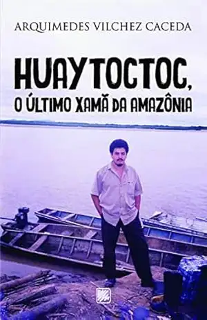Huaytoctoc, o último Xamã da Amazônia – Arquimedes Vilchez Caceda