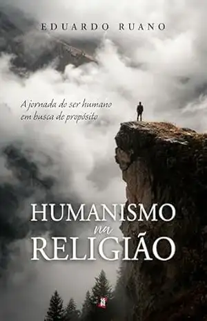 Humanismo na religião: A jornada do ser humano em busca de propósito – Eduardo Ruano