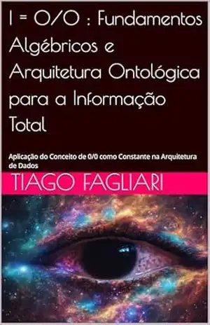 I = 0/0: Fundamentos Algébricos e Arquitetura Ontológica para a Informação Total: Aplicação do Conceito de 0/0 como Constante na Arquitetura de Dados – Tiago Fagliari