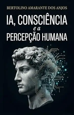 IA, Consciência e a Percepção Humana: O Limite do Observador e a Mente que Não Reconhecemos – Bertolino Amarante dos Anjos