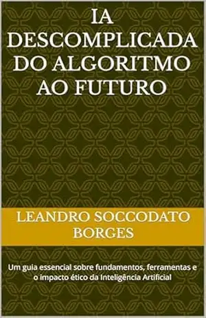 IA descomplicada do Algoritmo ao Futuro: Um guia essencial sobre fundamentos, ferramentas e o impacto ético da Inteligência Artificial - Leandro Soccodato Borges IA descomplicada do Algoritmo ao Futuro: Um guia essencial sobre fundamentos, ferramentas e o impacto ético da Inteligência Artificial - Leandro Soccodato Borges