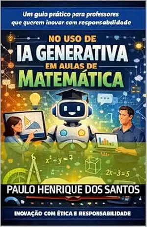 IA Generativa na Sala de Aula de Matemática: Um guia prático para professores que querem inovar com responsabilidade – Paulo Henrique Dos Santos