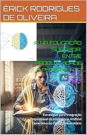 IA NA EDUCAÇÃO SUPERIOR: ENTRE PRODUTIVIDADE E PENSAMENTO CRÍTICO: Estratégias para Integração Responsável da Inteligência Artificial Generativa no Ensino Universitário – ÉRICK RODRIGUES DE OLIVEIRA