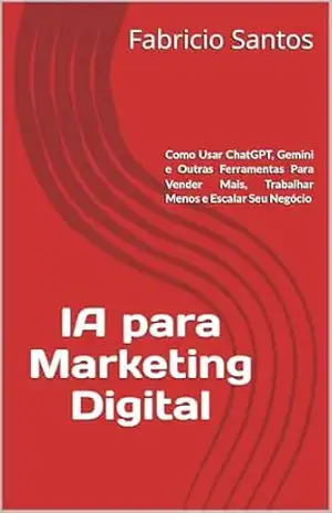 IA para Marketing Digital: Como Usar ChatGPT, Gemini e Outras Ferramentas Para Vender Mais, Trabalhar Menos e Escalar Seu Negócio – Fabricio Santos IA para Marketing Digital: Como Usar ChatGPT, Gemini e Outras Ferramentas Para Vender Mais, Trabalhar Menos e Escalar Seu Negócio – Fabricio Santos