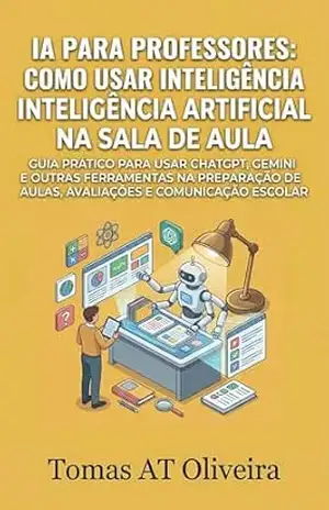 IA para Professores: Como Usar Inteligência Artificial na Sala de Aula: Guia Prático para Usar ChatGPT, Gemini e Outras Ferramentas na Preparação de Aulas, Avaliações e Comunicação Escolar – Tomas AT Oliveira