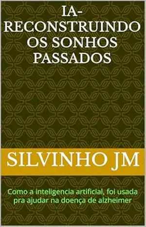 IA– RECONSTRUINDO OS SONHOS PASSADOS: Como a inteligencia artificial, foi usada pra ajudar na doença de alzheimer – Silvinho JM