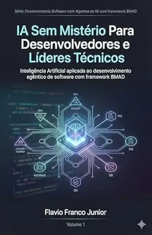 IA Sem Mistério Para Desenvolvedores e Líderes Técnicos: Inteligência Artificial aplicada ao desenvolvimento agêntico de software com framework BMAD (Desenvolvendo … Agentes de IA com framework BMAD Livro 1) – Flavio Franco