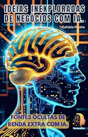 IDÉIAS INEXPLORADAS DE NEGOCIOS COM IA.: FONTES OCULTAS DE RENDA EXTRA (MANUAIS DO FUTURO) – EUFRASIO PEREIRA