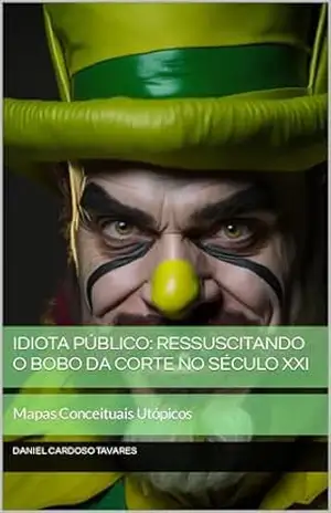 Idiota Público: Ressuscitando o Bobo da Corte no Século XXI: Mapas Conceituais Utópicos – Daniel Cardoso Tavares
