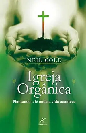 Igreja Orgânica: plantando a fé onde a vida acontece - Neil Cole Igreja Orgânica: plantando a fé onde a vida acontece - Neil Cole