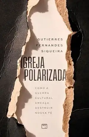 Igreja polarizada: Como a guerra cultural ameaça destruir nossa fé – Gutierres Fernandes Siqueira