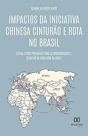 Impactos da Iniciativa Chinesa Cinturão e Rota no Brasil: estará o país preparado para as oportunidades e desafios da Nova Rota da Seda? - Edimar da Rocha Pinto