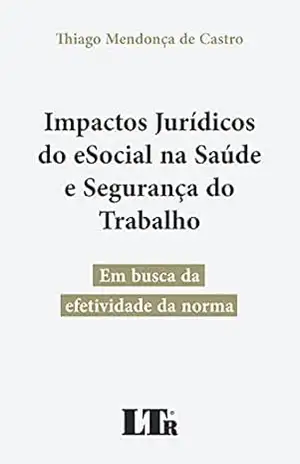 Impactos Jurídicos do eSocial na Saúde e Segurança do Trabalho: Em busca da efetividade da norma – Thiago Mendonça de Castro