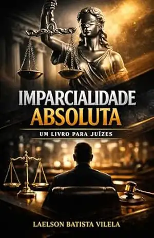 Imparcialidade Absoluta: Um livro para Juízes – LAELSON BATISTA VILELA