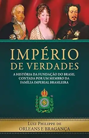 Império de Verdades: a história da fundação do Brasil contada por um membro da família imperial brasileira – Luiz Philippe de Orleans e Bragança