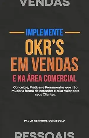 Implemente OKR’s em Vendas e na Área Comercial: Conceitos, Práticas e Ferramentas que irão mudar a forma de entender e criar Valor para seus Clientes (O Desafio das Vendas Pessoais) – Paulo Henrique Donassolo