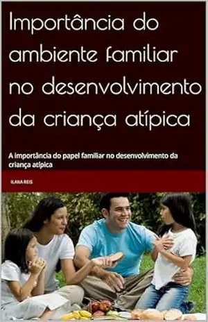 Importância do ambiente familiar no desenvolvimento da criança atípica: A importância do papel familiar no desenvolvimento da criança atípica - Ilana Reis Importância do ambiente familiar no desenvolvimento da criança atípica: A importância do papel familiar no desenvolvimento da criança atípica - Ilana Reis