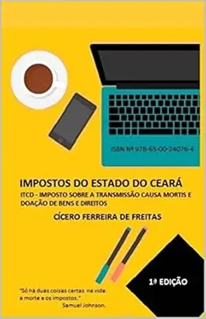 IMPOSTOS DO ESTADO DO CEARÁ: ITCD – IMPOSTO SOBRE A TRANSMISSÃO CAUSA MORTIS E DOAÇÃO DE BENS E DIREITOS – CÍCERO FERREIRA DE FREITAS IMPOSTOS DO ESTADO DO CEARÁ: ITCD – IMPOSTO SOBRE A TRANSMISSÃO CAUSA MORTIS E DOAÇÃO DE BENS E DIREITOS – CÍCERO FERREIRA DE FREITAS
