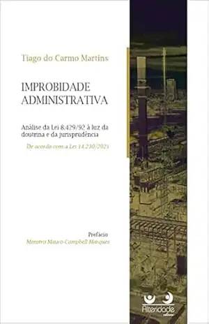 IMPROBIDADE ADMINISTRATIVA: Análise da Lei 8.429/92 à luz da doutrina e da jurisprudência – Tiago do Carmo Martins