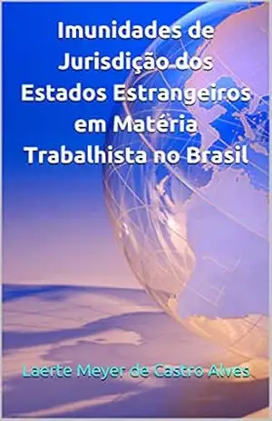 Imunidades de Jurisdição dos Estados Estrangeiros em Matéria Trabalhista no Brasil – Laerte Meyer de Castro Alves