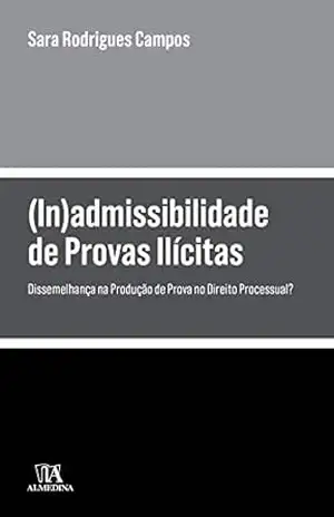 (In)admissibilidade de Provas Ilícitas – Dissemelhança na Produção de Prova no Direito Processual? - Sara Rodrigues Campos