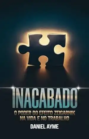Inacabado: O Poder do Efeito Zeigarnik na Vida e no Trabalho – Daniel Ayme