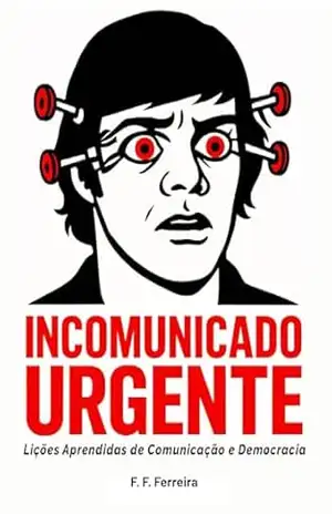 Incomunicado Urgente: Lições Aprendidas de Comunicação e Democracia – Fernando Ferreira