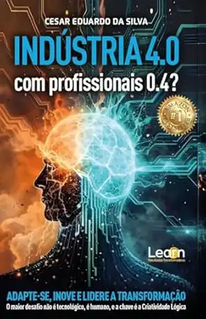 Indústria 4.0 com Profissionais 0.4?: O MAIOR DESAFIO DA INDÚSTRIA 4.0 NÃO É TECNOLÓGICO, É HUMANO E A CHAVE É A CRIATIVIDADE LÓGICA – Cesar Eduardo da Silva