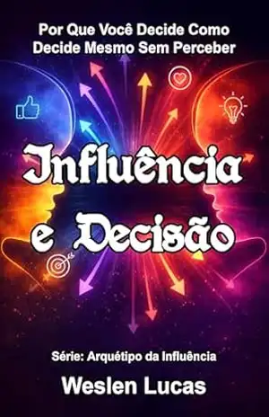 Influência e Decisão: Por Que Você Decide Como Decide Mesmo Sem Perceber (Arquétipo da Influência Livro 5) – Weslen Lucas Influência e Decisão: Por Que Você Decide Como Decide Mesmo Sem Perceber (Arquétipo da Influência Livro 5) – Weslen Lucas